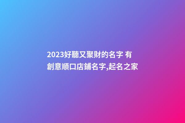 2023好聽又聚財的名字 有創意順口店鋪名字,起名之家-第1張-店鋪起名-玄機派